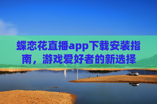 蝶恋花直播app下载安装指南,游戏爱好者的新选择 蝶恋花直播app下载安装指南,游戏爱好者的新选择