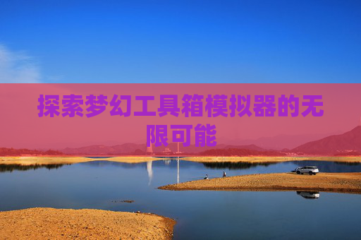 探索梦幻工具箱模拟器的无限可能 探索梦幻工具箱模拟器的无限可能