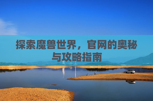 探索魔兽世界,官网的奥秘与攻略指南 探索魔兽世界,官网的奥秘与攻略指南