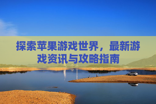 探索苹果游戏世界,最新游戏资讯与攻略指南 探索苹果游戏世界,最新游戏资讯与攻略指南