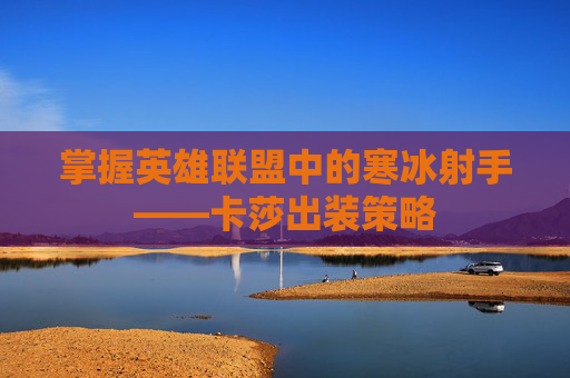 掌握英雄联盟中的寒冰射手——卡莎出装策略 掌握英雄联盟中的寒冰射手——卡莎出装策略