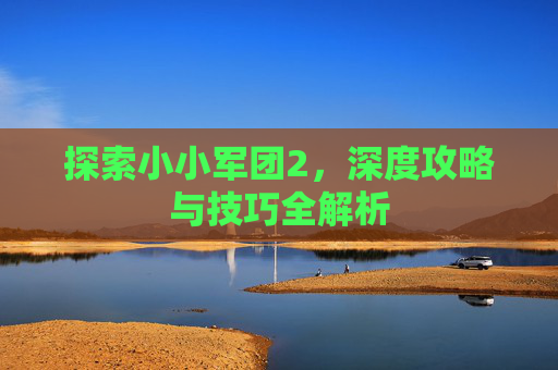 探索小小军团2,深度攻略与技巧全解析 探索小小军团2,深度攻略与技巧全解析