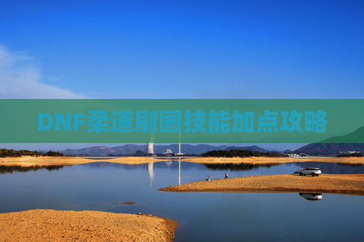 DNF柔道刷图技能加点攻略 DNF柔道刷图技能加点攻略