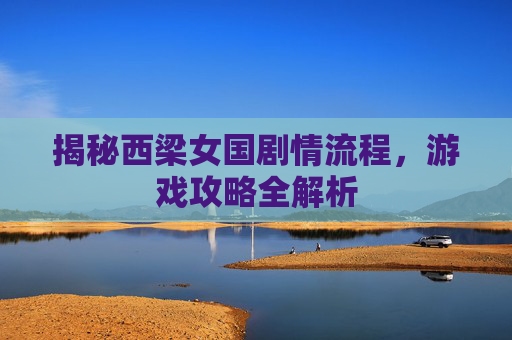 揭秘西梁女国剧情流程,游戏攻略全解析 揭秘西梁女国剧情流程,游戏攻略全解析