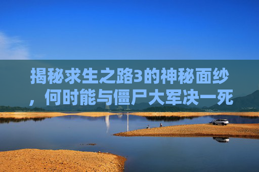 揭秘求生之路3的神秘面纱,何时能与僵尸大军决一死战? 揭秘求生之路3的神秘面纱,何时能与僵尸大军决一死战?