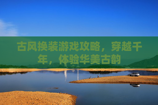 古风换装游戏攻略,穿越千年,体验华美古韵 古风换装游戏攻略,穿越千年,体验华美古韵