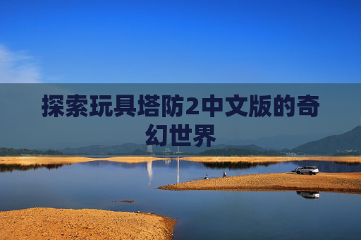 探索玩具塔防2中文版的奇幻世界 探索玩具塔防2中文版的奇幻世界