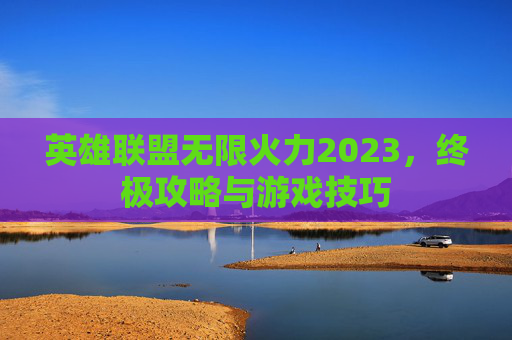 英雄联盟无限火力2023,终极攻略与游戏技巧 英雄联盟无限火力2023,终极攻略与游戏技巧