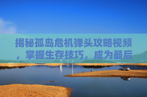 揭秘孤岛危机弹头攻略视频,掌握生存技巧,成为最后的幸存者 揭秘孤岛危机弹头攻略视频,掌握生存技巧,成为最后的幸存者