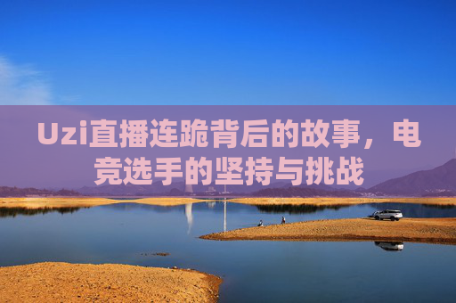 Uzi直播连跪背后的故事,电竞选手的坚持与挑战 Uzi直播连跪背后的故事,电竞选手的坚持与挑战