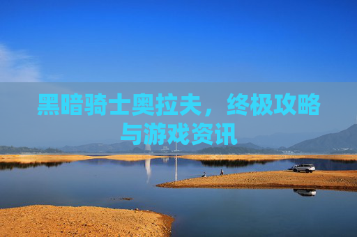黑暗骑士奥拉夫,终极攻略与游戏资讯 黑暗骑士奥拉夫,终极攻略与游戏资讯