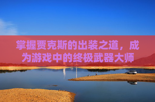 掌握贾克斯的出装之道,成为游戏中的终极武器大师 掌握贾克斯的出装之道,成为游戏中的终极武器大师