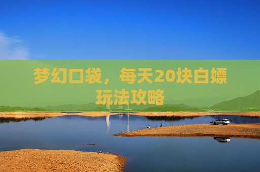 梦幻口袋,每天20块白嫖玩法攻略 梦幻口袋,每天20块白嫖玩法攻略