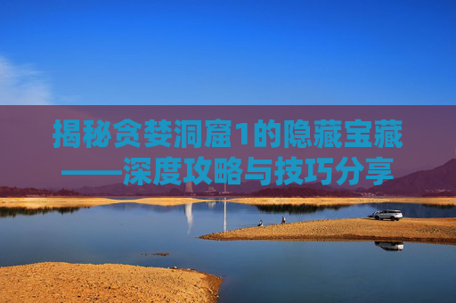 揭秘贪婪洞窟1的隐藏宝藏——深度攻略与技巧分享 揭秘贪婪洞窟1的隐藏宝藏——深度攻略与技巧分享