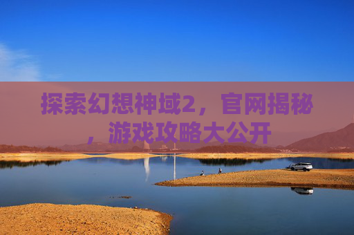 探索幻想神域2,官网揭秘,游戏攻略大公开 探索幻想神域2,官网揭秘,游戏攻略大公开