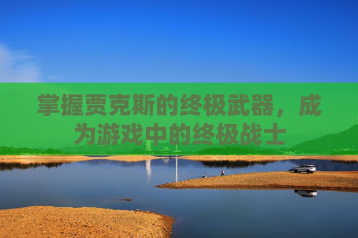 掌握贾克斯的终极武器,成为游戏中的终极战士 掌握贾克斯的终极武器,成为游戏中的终极战士