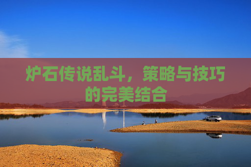 炉石传说乱斗,策略与技巧的完美结合 炉石传说乱斗,策略与技巧的完美结合