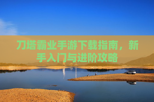 刀塔霸业手游下载指南,新手入门与进阶攻略 刀塔霸业手游下载指南,新手入门与进阶攻略
