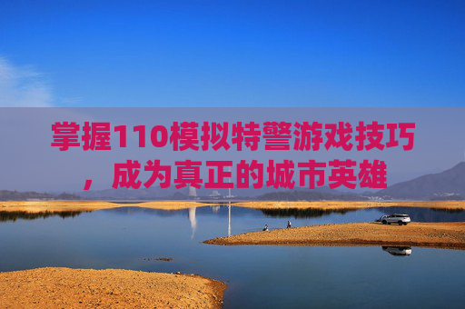 掌握110模拟特警游戏技巧,成为真正的城市英雄 掌握110模拟特警游戏技巧,成为真正的城市英雄