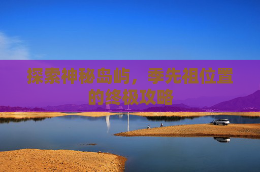 探索神秘岛屿,季先祖位置的终极攻略 探索神秘岛屿,季先祖位置的终极攻略