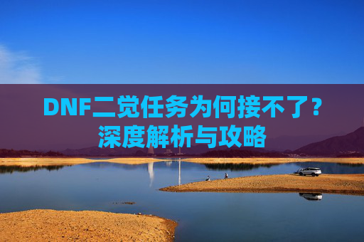 DNF二觉任务为何接不了?深度解析与攻略 DNF二觉任务为何接不了?深度解析与攻略