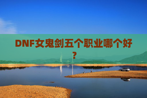 DNF女鬼剑五个职业哪个好? DNF女鬼剑五个职业哪个好?