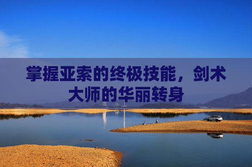 掌握亚索的终极技能,剑术大师的华丽转身 掌握亚索的终极技能,剑术大师的华丽转身