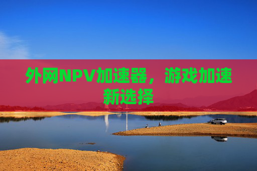 外网NPV加速器,游戏加速新选择 外网NPV加速器,游戏加速新选择