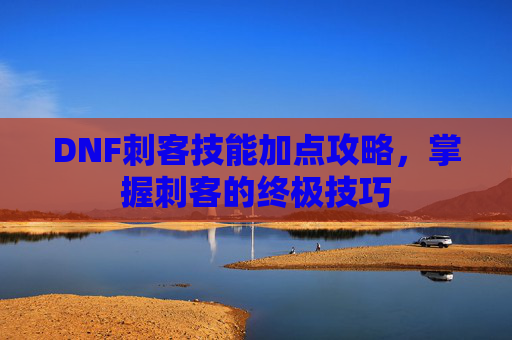 DNF刺客技能加点攻略,掌握刺客的终极技巧 DNF刺客技能加点攻略,掌握刺客的终极技巧