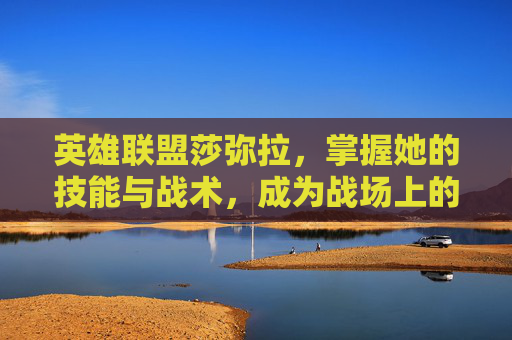 英雄联盟莎弥拉,掌握她的技能与战术,成为战场上的不败之师 英雄联盟莎弥拉,掌握她的技能与战术,成为战场上的不败之师