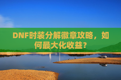 DNF时装分解徽章攻略,如何最大化收益? DNF时装分解徽章攻略,如何最大化收益?