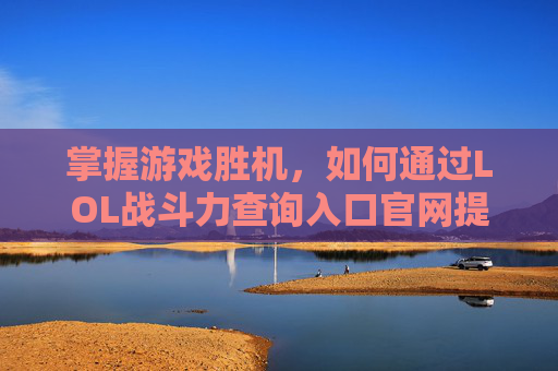 掌握游戏胜机,如何通过LOL战斗力查询入口官网提升你的游戏实力 掌握游戏胜机,如何通过LOL战斗力查询入口官网提升你的游戏实力