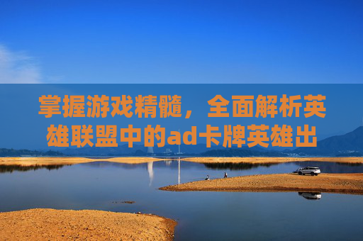 掌握游戏精髓,全面解析英雄联盟中的ad卡牌英雄出装策略 掌握游戏精髓,全面解析英雄联盟中的ad卡牌英雄出装策略