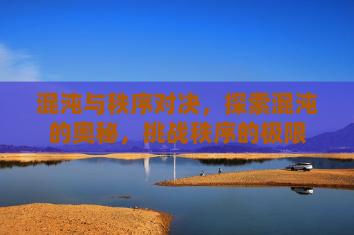 混沌与秩序对决,探索混沌的奥秘,挑战秩序的极限 混沌与秩序对决,探索混沌的奥秘,挑战秩序的极限