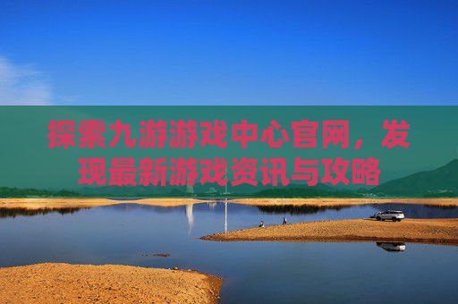 探索九游游戏中心官网,发现最新游戏资讯与攻略 探索九游游戏中心官网,发现最新游戏资讯与攻略