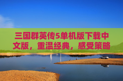 三国群英传5单机版下载中文版,重温经典,感受策略的魅力 三国群英传5单机版下载中文版,重温经典,感受策略的魅力