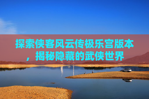 探索侠客风云传极乐宫版本,揭秘隐藏的武侠世界 探索侠客风云传极乐宫版本,揭秘隐藏的武侠世界