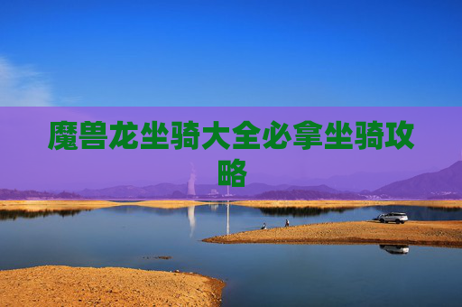 魔兽龙坐骑大全必拿坐骑攻略 魔兽龙坐骑大全必拿坐骑攻略