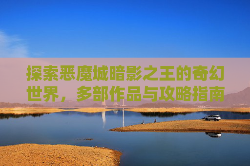 探索恶魔城暗影之王的奇幻世界,多部作品与攻略指南 探索恶魔城暗影之王的奇幻世界,多部作品与攻略指南
