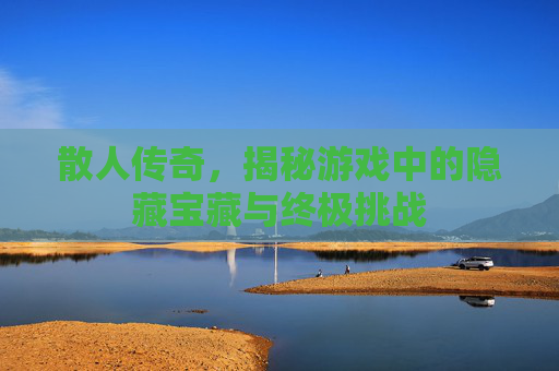 散人传奇,揭秘游戏中的隐藏宝藏与终极挑战 散人传奇,揭秘游戏中的隐藏宝藏与终极挑战