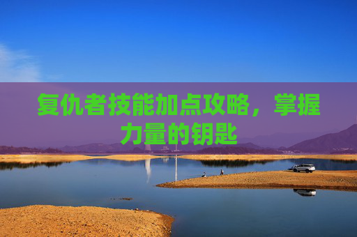 复仇者技能加点攻略,掌握力量的钥匙 复仇者技能加点攻略,掌握力量的钥匙