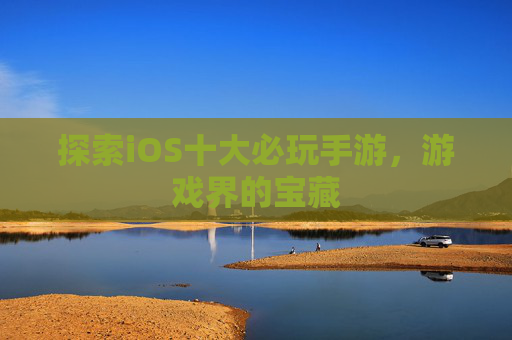 探索iOS十大必玩手游,游戏界的宝藏 探索iOS十大必玩手游,游戏界的宝藏