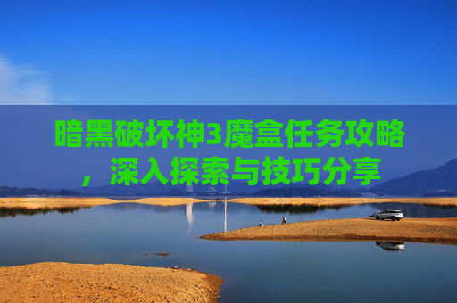 暗黑破坏神3魔盒任务攻略,深入探索与技巧分享 暗黑破坏神3魔盒任务攻略,深入探索与技巧分享