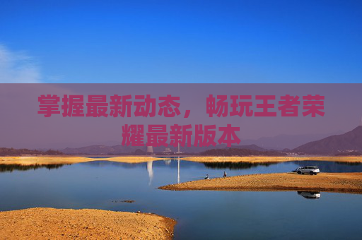 掌握最新动态,畅玩王者荣耀最新版本 掌握最新动态,畅玩王者荣耀最新版本