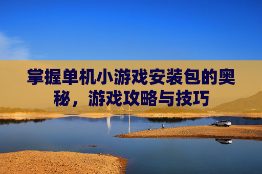 掌握单机小游戏安装包的奥秘,游戏攻略与技巧 掌握单机小游戏安装包的奥秘,游戏攻略与技巧