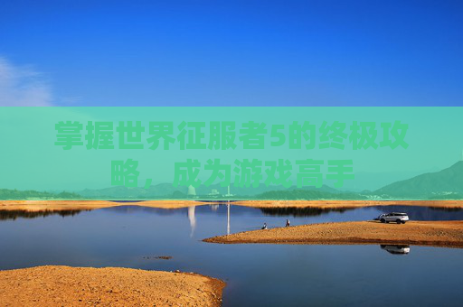 掌握世界征服者5的终极攻略,成为游戏高手 掌握世界征服者5的终极攻略,成为游戏高手