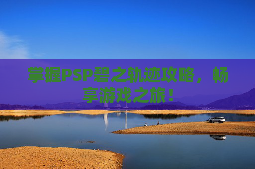 掌握PSP碧之轨迹攻略,畅享游戏之旅! 掌握PSP碧之轨迹攻略,畅享游戏之旅!