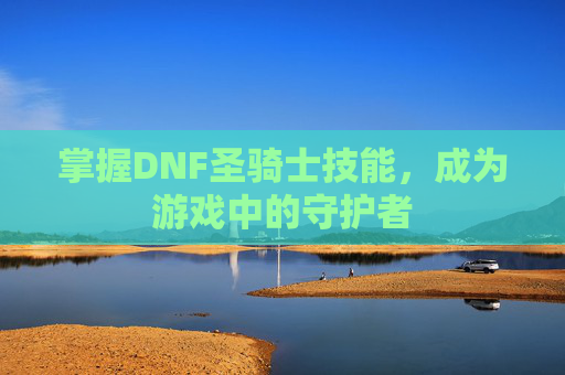 掌握DNF圣骑士技能,成为游戏中的守护者 掌握DNF圣骑士技能,成为游戏中的守护者