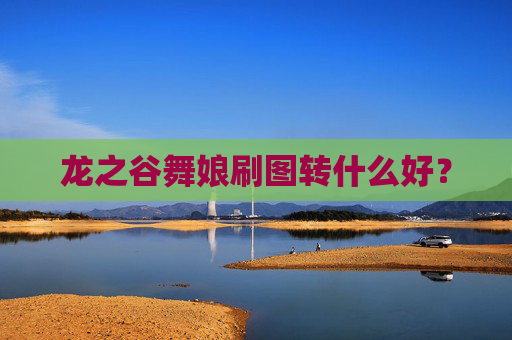 龙之谷舞娘刷图转什么好? 龙之谷舞娘刷图转什么好?