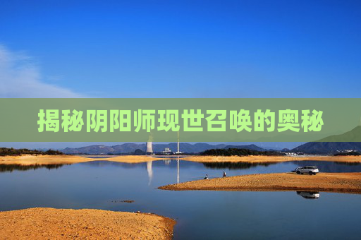 揭秘阴阳师现世召唤的奥秘 揭秘阴阳师现世召唤的奥秘